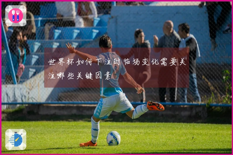 世界杯如何下注时临场变化需要关注哪些关键因素