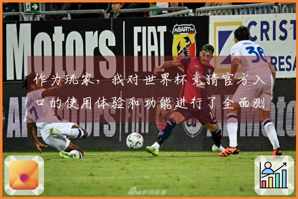 作为玩家，我对世界杯竞猜官方入口的使用体验和功能进行了全面测评