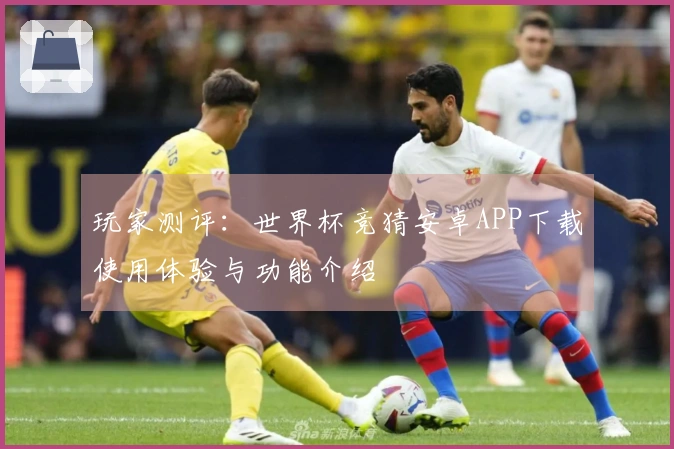 玩家测评：世界杯竞猜安卓APP下载使用体验与功能介绍