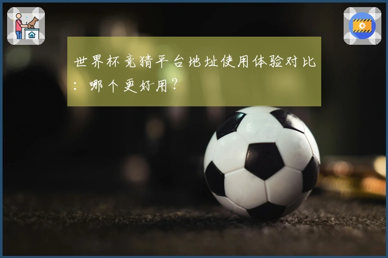 世界杯竞猜平台地址使用体验对比：哪个更好用？