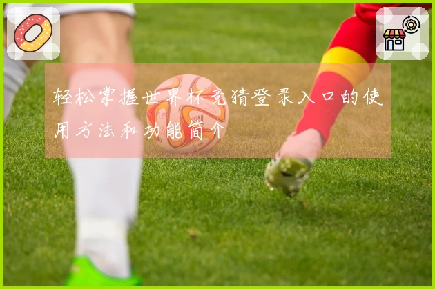 轻松掌握世界杯竞猜登录入口的使用方法和功能简介