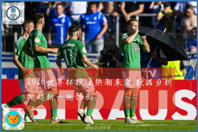 2026世界杯投注热潮来袭 数据分析掀起新一轮预测