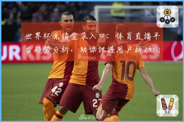 世界杯竞猜登录入口：体育直播平台趋势分析，助你把握用户新动向
