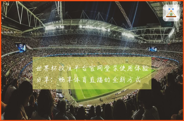 世界杯投注平台官网登录使用体验分享：畅享体育直播的全新方式