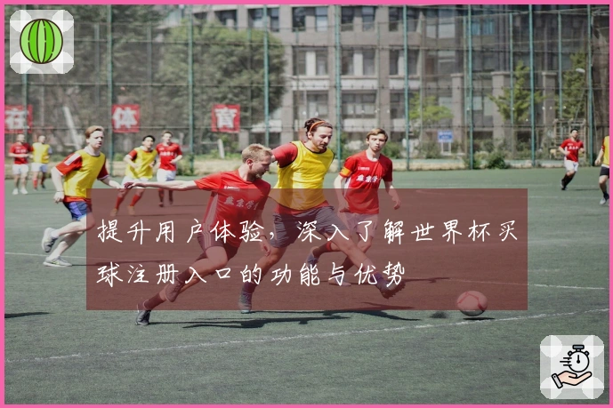 提升用户体验，深入了解世界杯买球注册入口的功能与优势