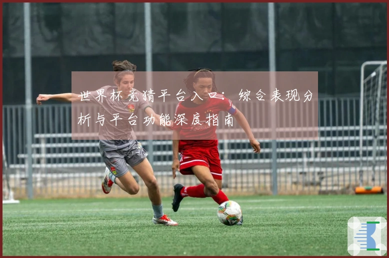 世界杯竞猜平台入口：综合表现分析与平台功能深度指南