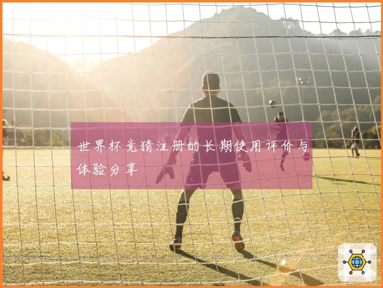 世界杯竞猜注册的长期使用评价与体验分享
