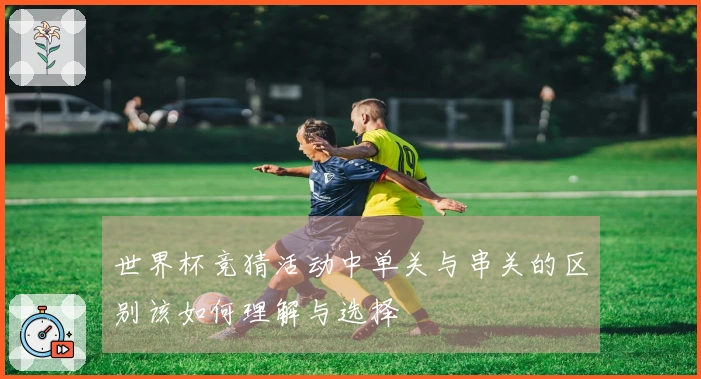 世界杯竞猜活动中单关与串关的区别该如何理解与选择