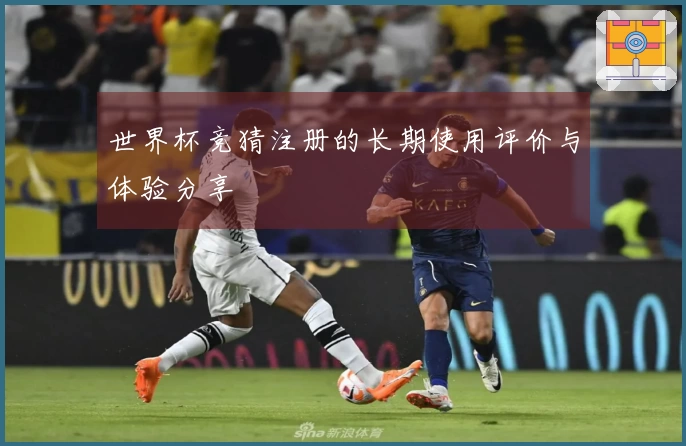世界杯竞猜注册的长期使用评价与体验分享