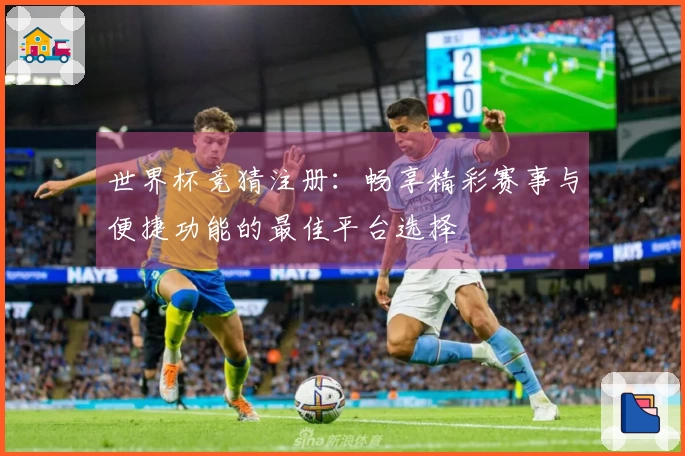 世界杯竞猜注册：畅享精彩赛事与便捷功能的最佳平台选择
