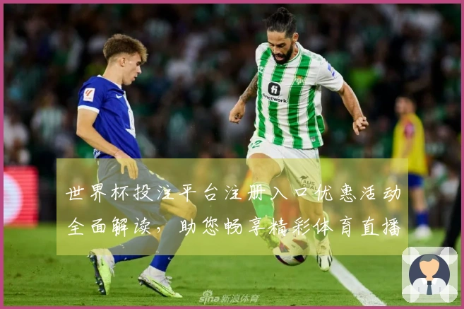 世界杯投注平台注册入口优惠活动全面解读，助您畅享精彩体育直播体验