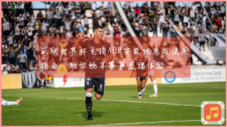 获取世界杯竞猜APP安装优惠与使用指南，助你畅享赛事直播体验