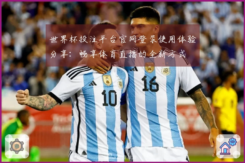 世界杯投注平台官网登录使用体验分享：畅享体育直播的全新方式