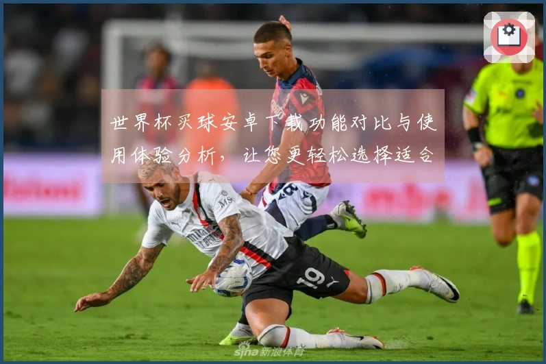 世界杯买球安卓下载功能对比与使用体验分析，让您更轻松选择适合的平台