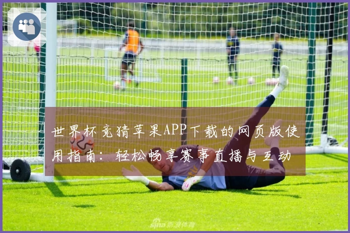 世界杯竞猜苹果APP下载的网页版使用指南：轻松畅享赛事直播与互动体验