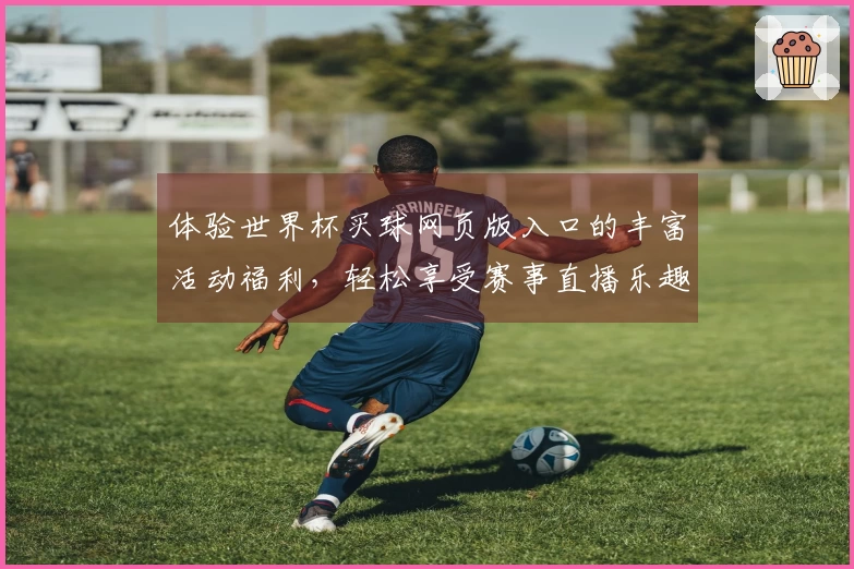 体验世界杯买球网页版入口的丰富活动福利，轻松享受赛事直播乐趣