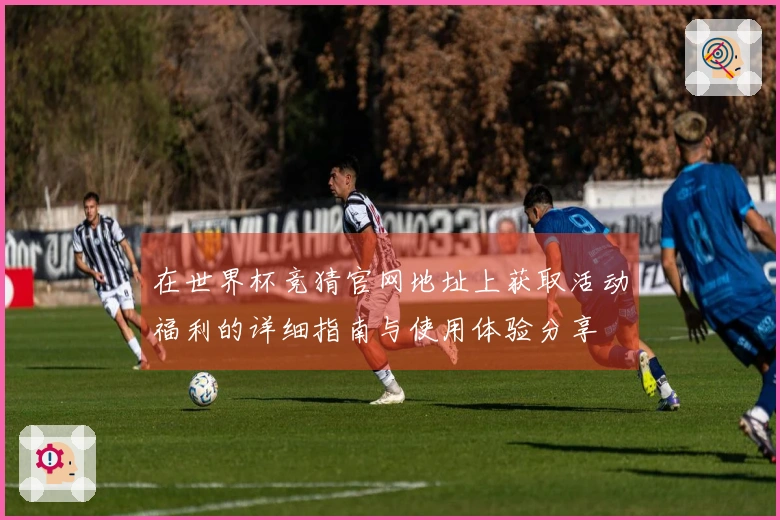 在世界杯竞猜官网地址上获取活动福利的详细指南与使用体验分享