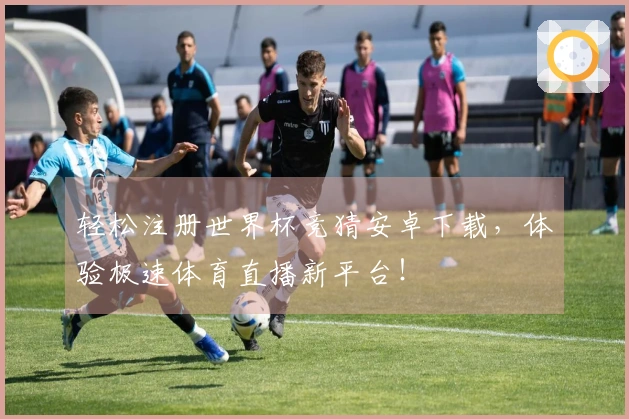 轻松注册世界杯竞猜安卓下载，体验极速体育直播新平台！