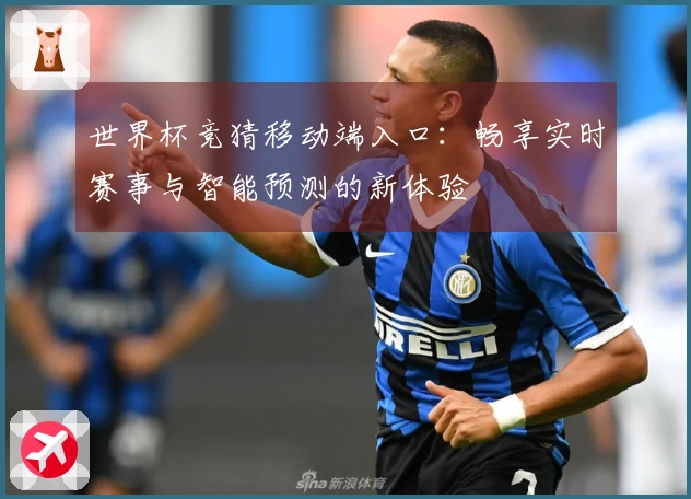 世界杯竞猜移动端入口：畅享实时赛事与智能预测的新体验