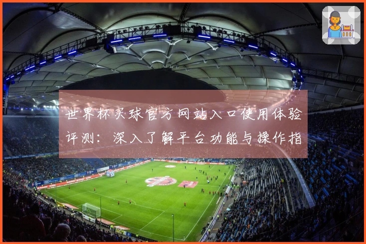 世界杯买球官方网站入口使用体验评测：深入了解平台功能与操作指南