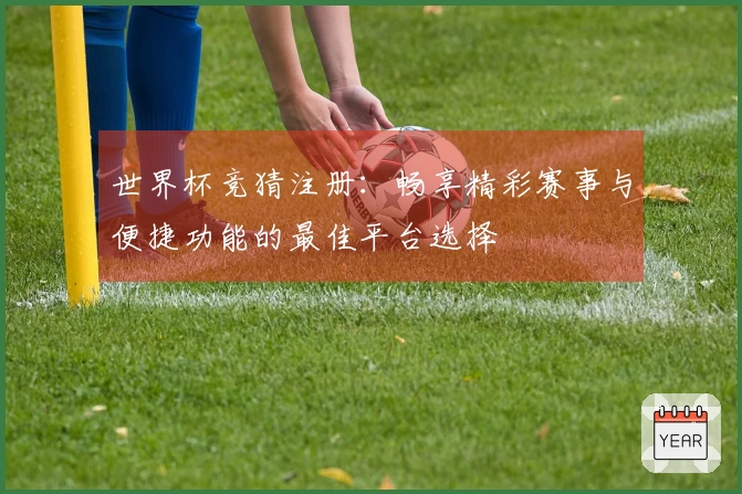 世界杯竞猜注册：畅享精彩赛事与便捷功能的最佳平台选择