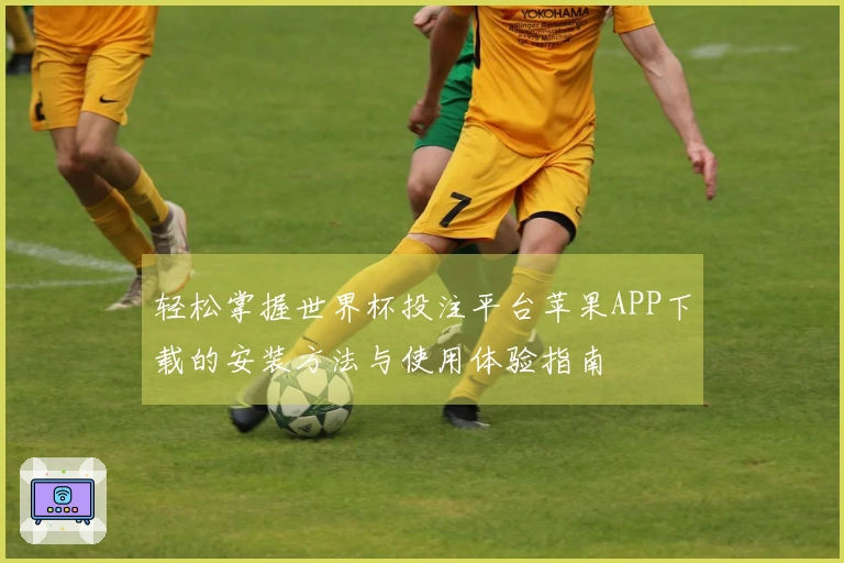 轻松掌握世界杯投注平台苹果APP下载的安装方法与使用体验指南